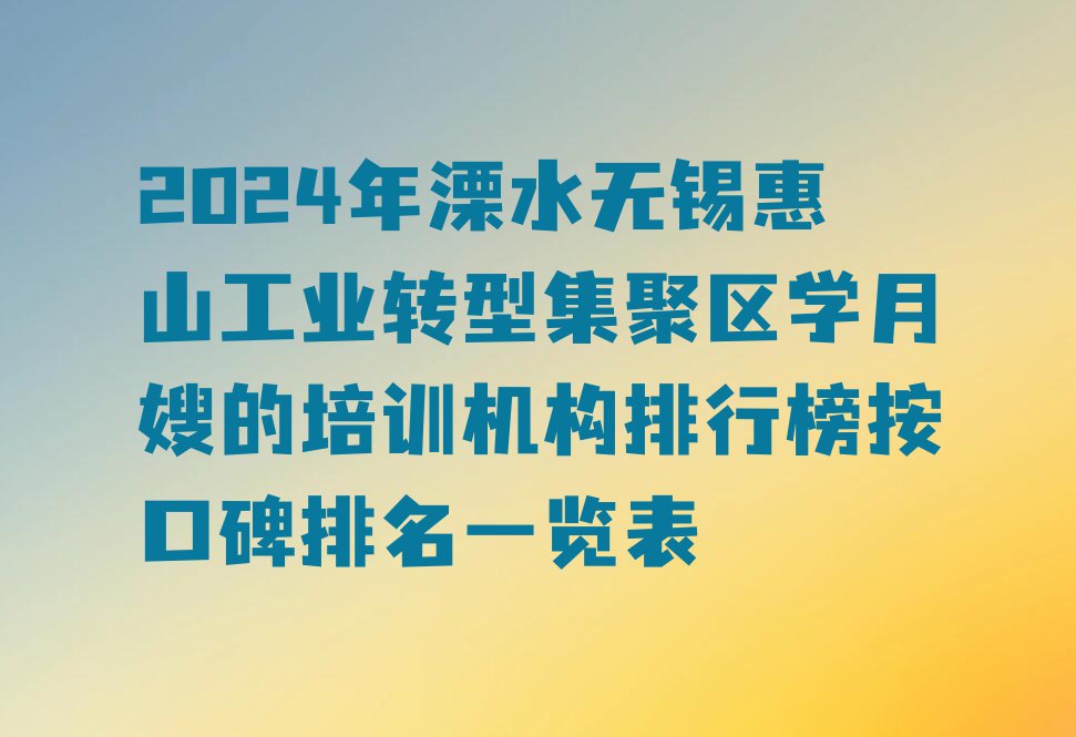 2024年溧水无锡惠山工业转型集聚区学月嫂的培训机构排行榜按口碑排名一览表