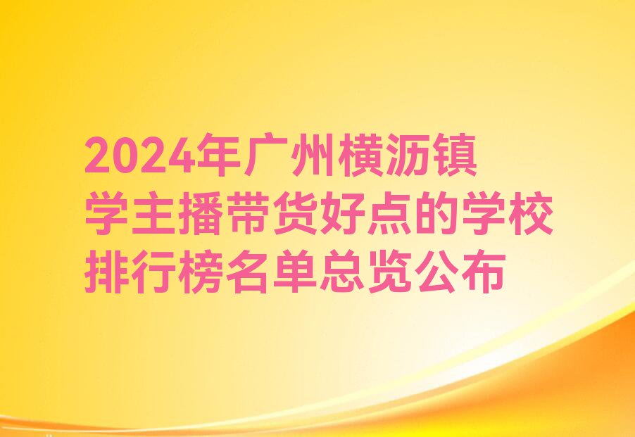 2024年广州横沥镇学主播带货好点的学校排行榜名单总览公布