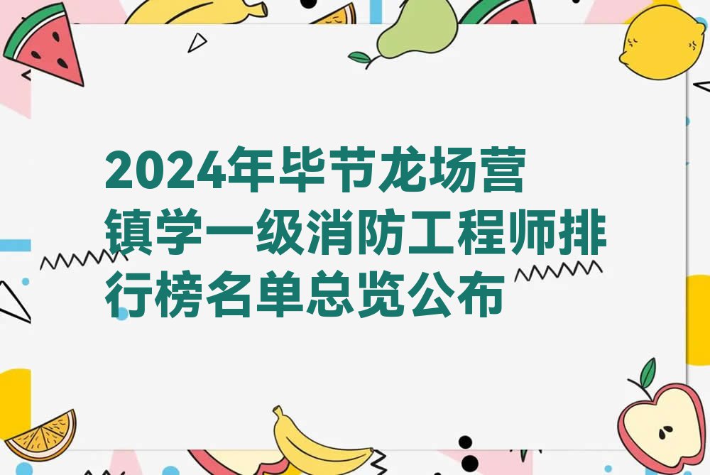 2024年毕节龙场营镇学一级消防工程师排行榜名单总览公布