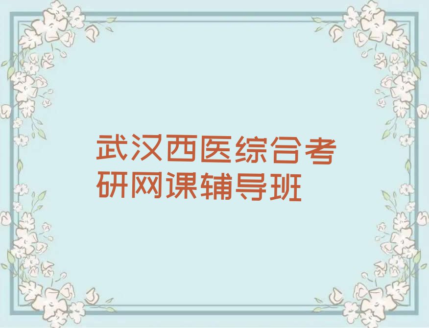 2024年武汉左岭街道附近去哪学西医综合考研网课排行榜名单总览公布