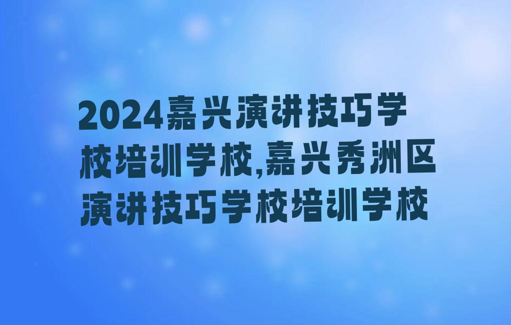 2024嘉兴演讲技巧学校培训学校,嘉兴秀洲区演讲技巧学校培训学校