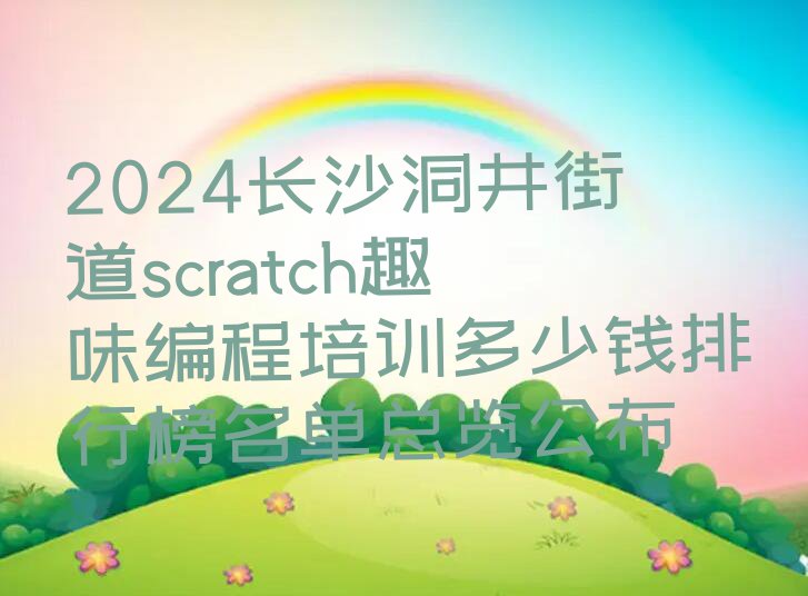 2024长沙洞井街道scratch趣味编程培训多少钱排行榜名单总览公布