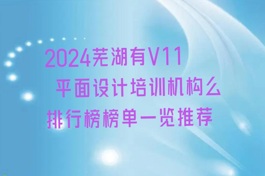 2024芜湖有V11 平面设计培训机构么排行榜榜单一览推荐