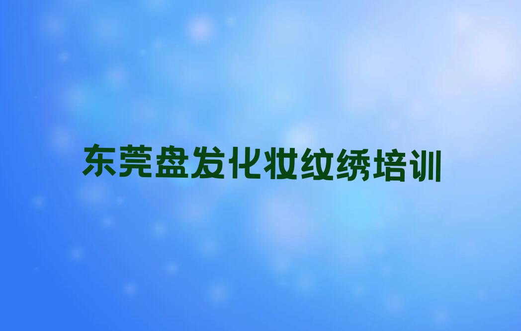 2024东莞盘发化妆纹绣培训机构名单排行榜今日推荐