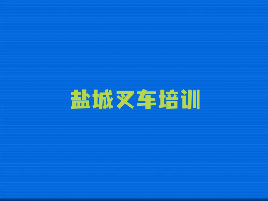 2024盐城沿海经济区的叉车驾驶证学校排行榜名单总览公布