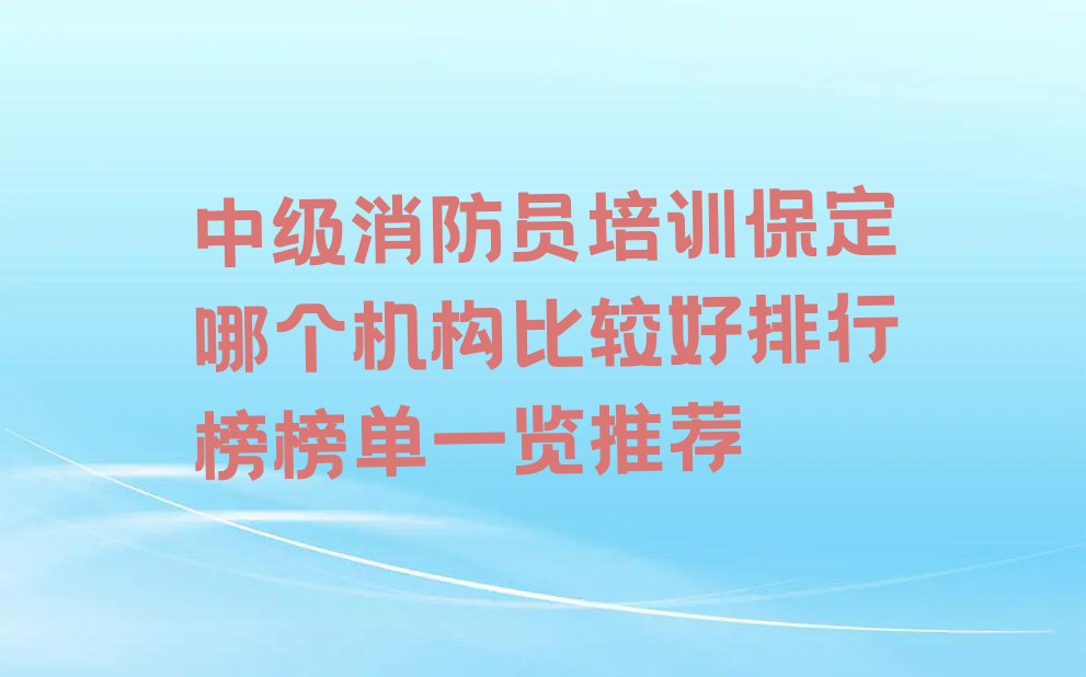 中级消防员培训保定哪个机构比较好排行榜榜单一览推荐