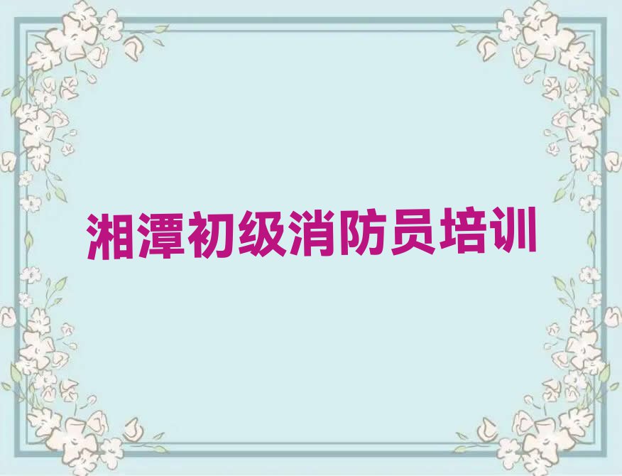 湘潭雨湖区初级消防员补习班排行榜名单总览公布