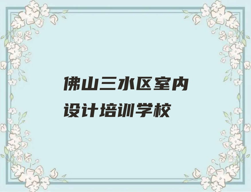 2024佛山三水区乐平镇环境艺术设计培训班排行榜名单总览公布