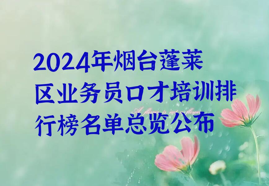 2024年烟台蓬莱区业务员口才培训排行榜名单总览公布