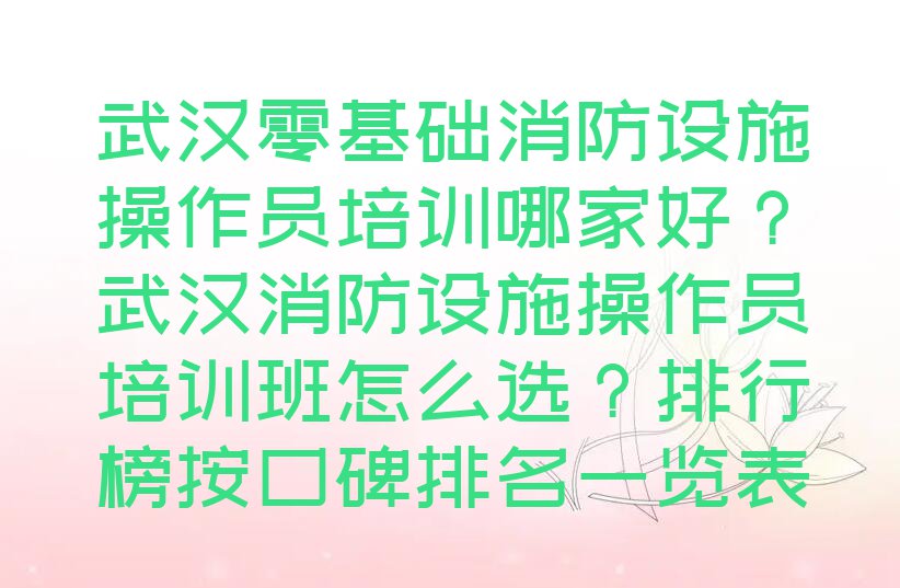 武汉零基础消防设施操作员培训哪家好？武汉消防设施操作员培训班怎么选？排行榜按口碑排名一览表