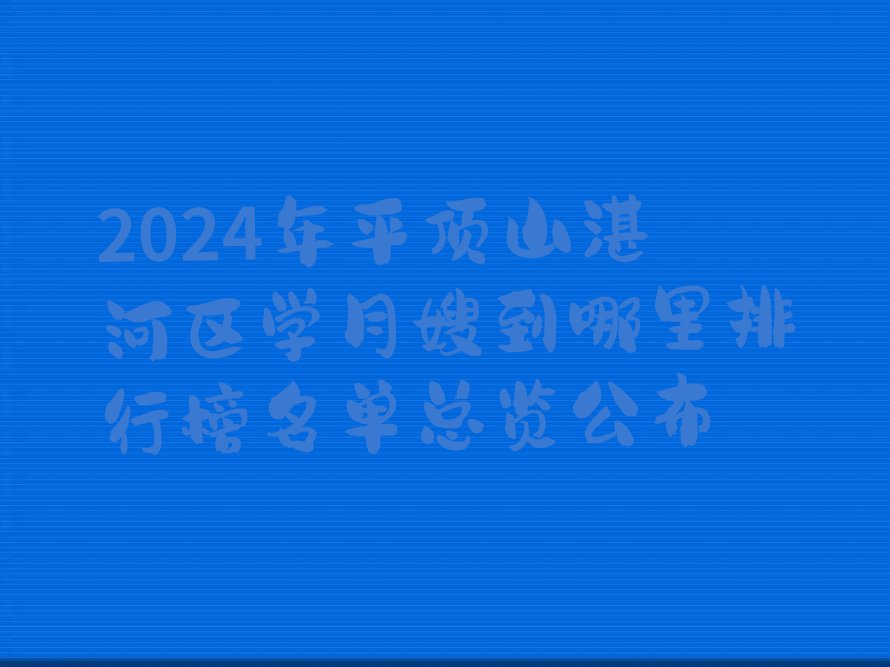 2024年平顶山湛河区学月嫂到哪里排行榜名单总览公布