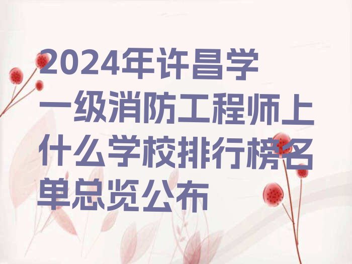 2024年许昌学一级消防工程师上什么学校排行榜名单总览公布