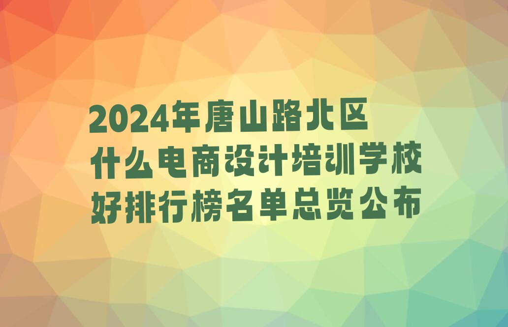 2024年唐山路北区什么电商设计培训学校好排行榜名单总览公布