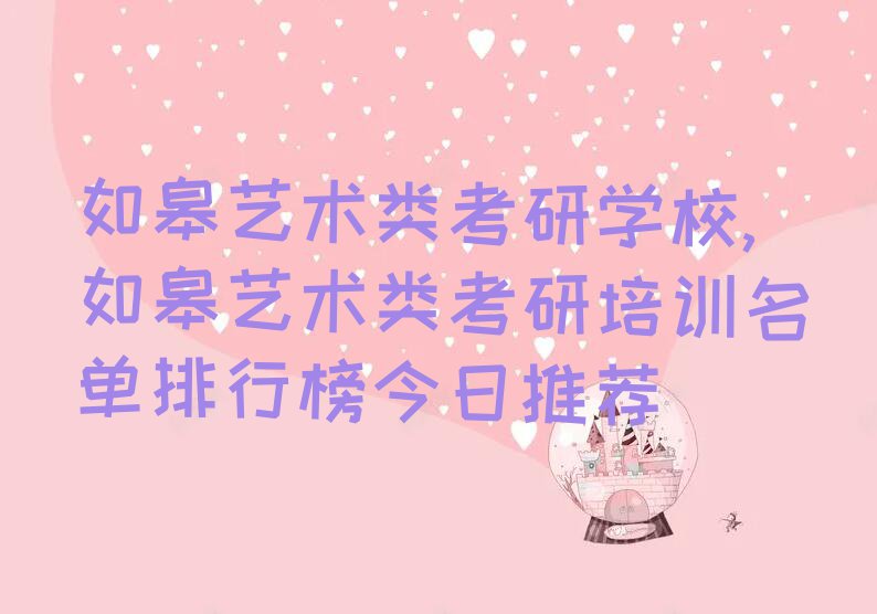 如皋艺术类考研学校,如皋艺术类考研培训名单排行榜今日推荐