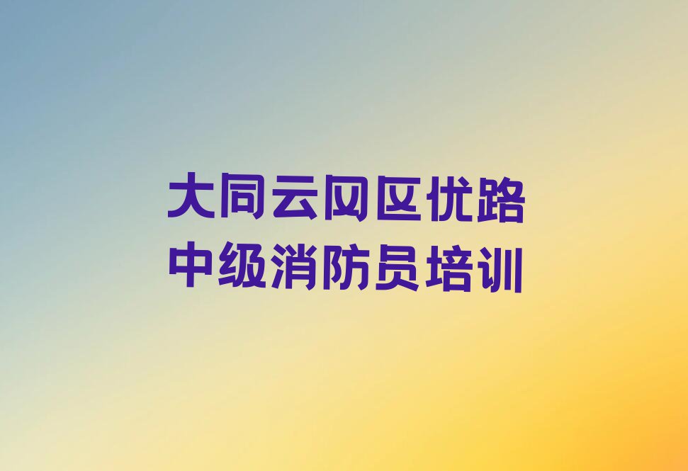 2024年大同云冈区学中级消防员哪个学校比较好排行榜名单总览公布