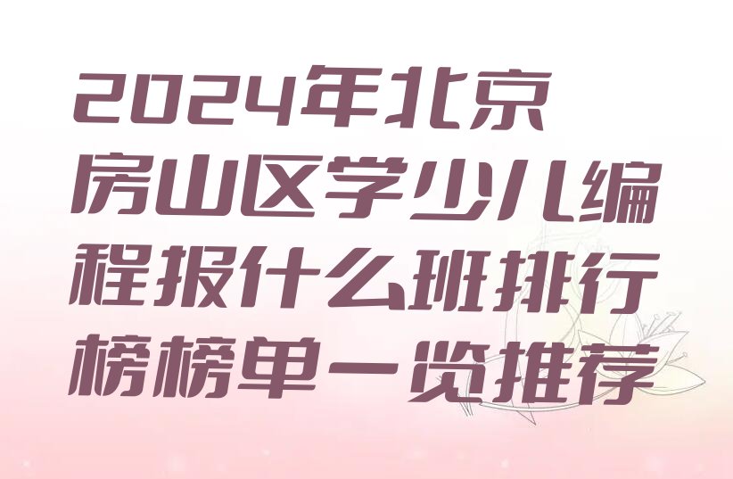 2024年北京房山区学少儿编程报什么班排行榜榜单一览推荐