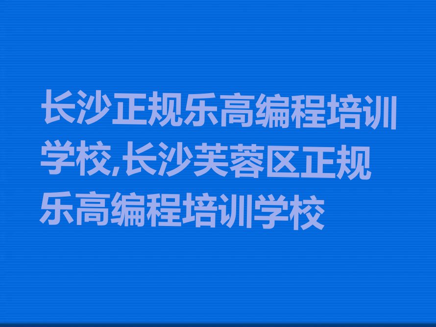 长沙正规乐高编程培训学校,长沙芙蓉区正规乐高编程培训学校