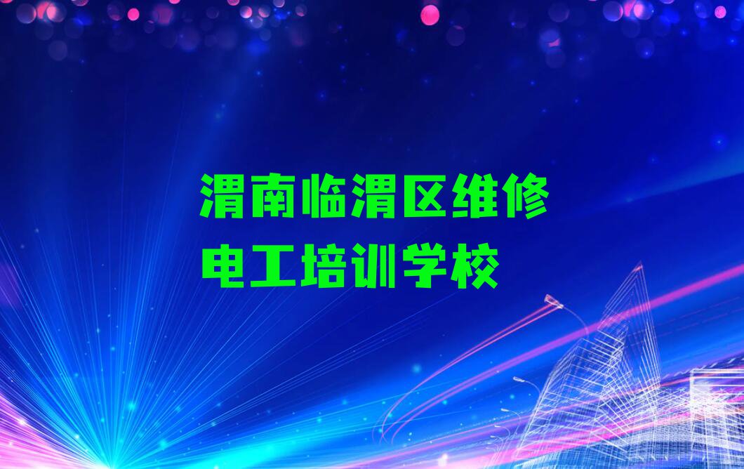 2024年渭南临渭区维修电工学校推荐排行榜榜单一览推荐