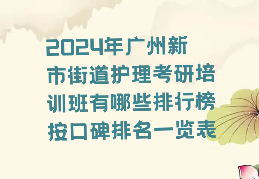 2024年广州新市街道护理考研培训班有哪些排行榜按口碑排名一览表