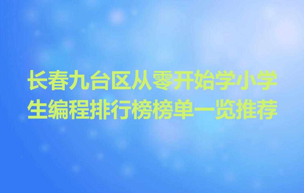 长春九台区从零开始学小学生编程排行榜榜单一览推荐