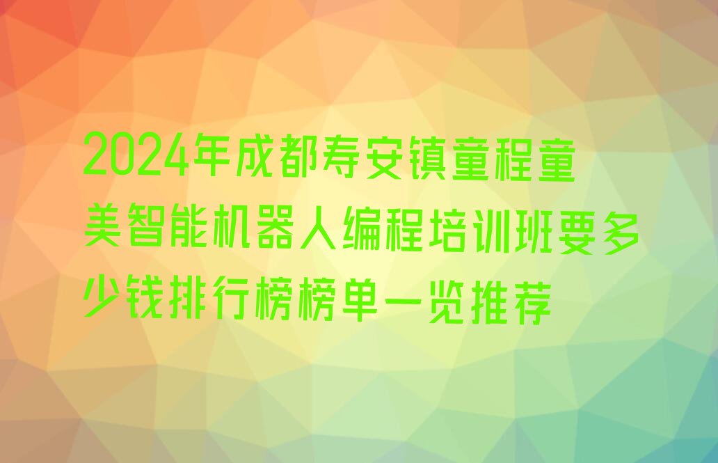 2024年成都寿安镇童程童美智能机器人编程培训班要多少钱排行榜榜单一览推荐