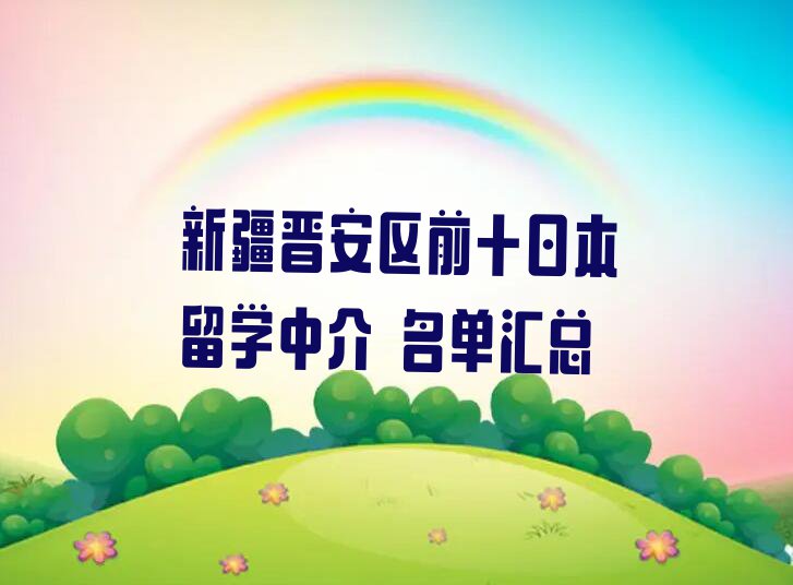 新疆晋安区前十日本留学中介 名单汇总