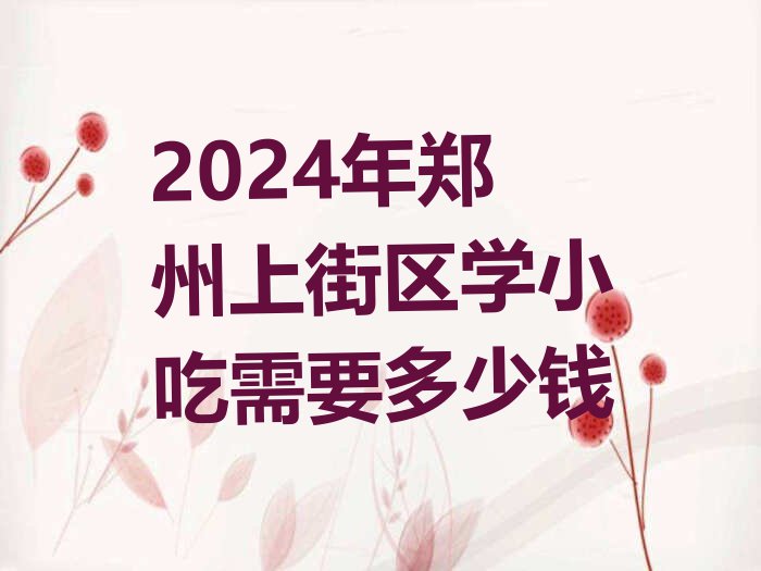 2024年郑州上街区学小吃需要多少钱