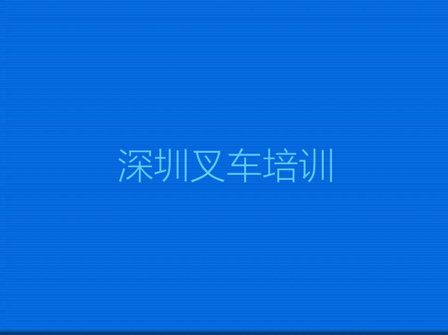 2024年深圳在哪里可以学叉车排行榜榜单一览推荐