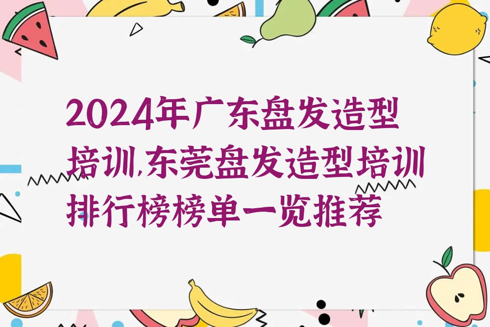 2024年广东盘发造型培训,东莞盘发造型培训排行榜榜单一览推荐