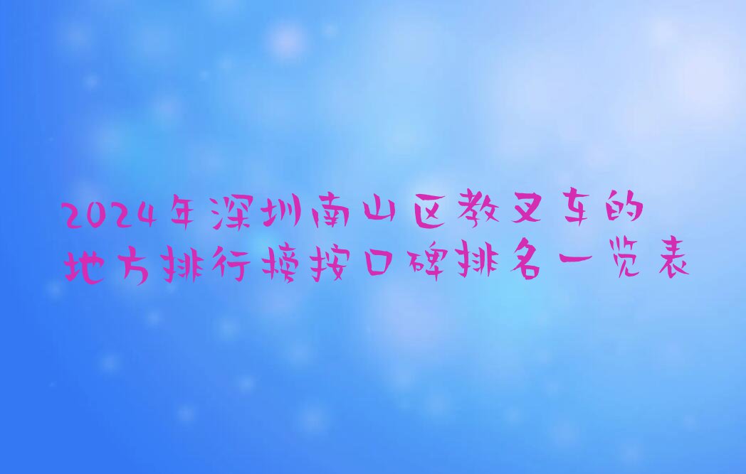 2024年深圳南山区教叉车的地方排行榜按口碑排名一览表