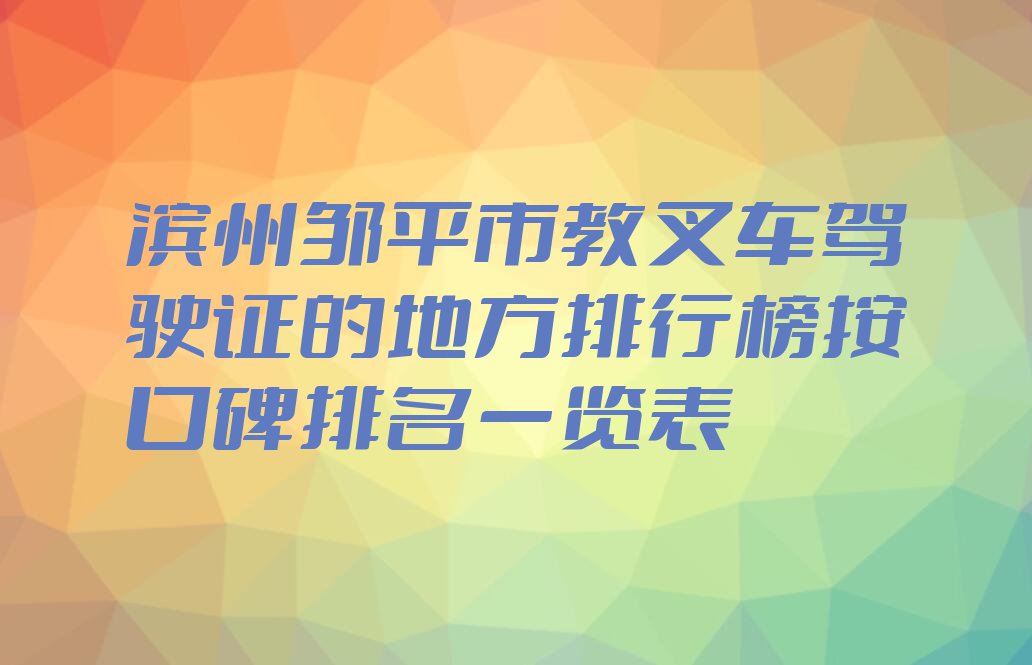 滨州邹平市教叉车驾驶证的地方排行榜按口碑排名一览表