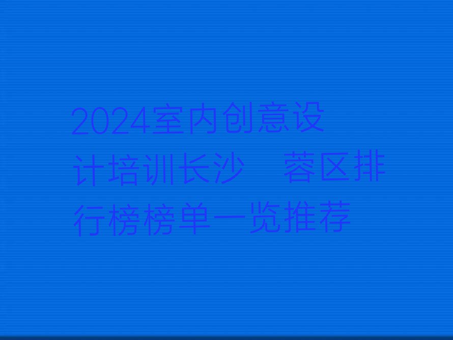 2024室内创意设计培训长沙芙蓉区排行榜榜单一览推荐