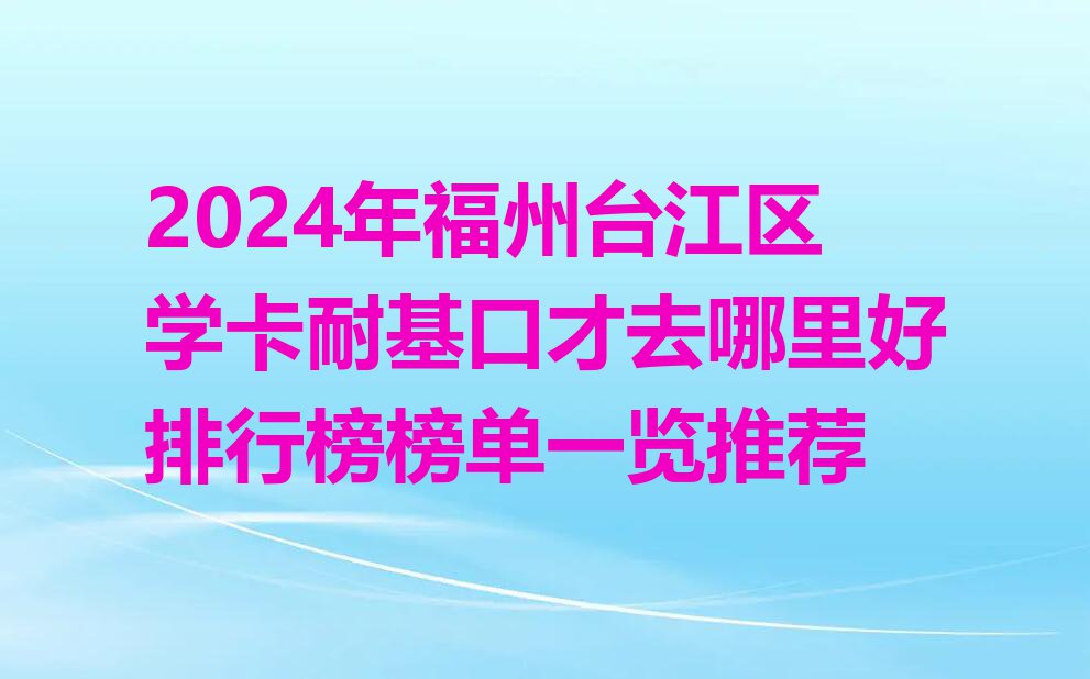 2024年福州台江区学卡耐基口才去哪里好排行榜榜单一览推荐