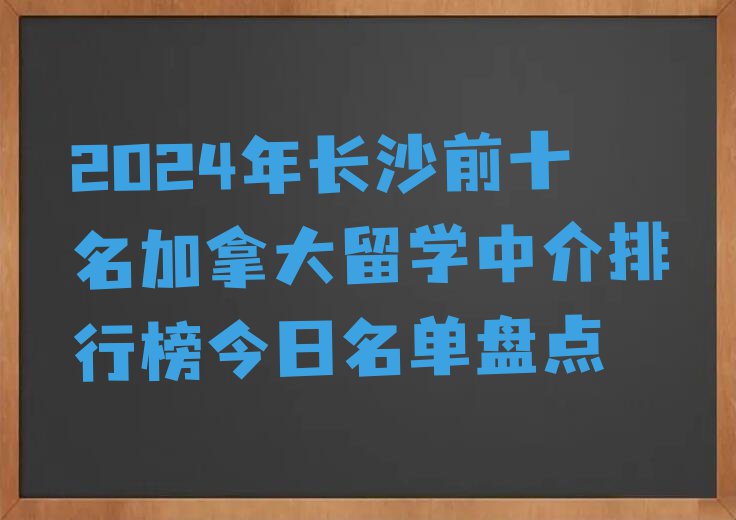 2024年长沙前十名加拿大留学中介排行榜今日名单盘点