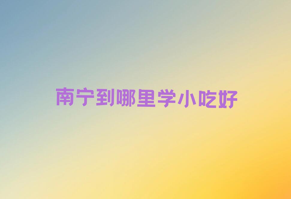 南宁到哪里学小吃好