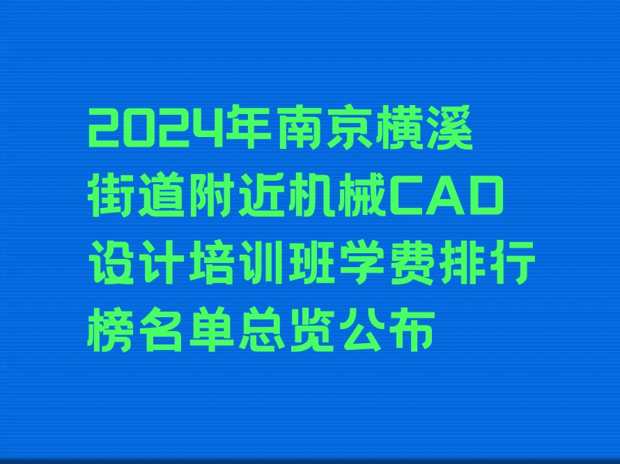 2024年南京横溪街道附近机械CAD设计培训班学费排行榜名单总览公布