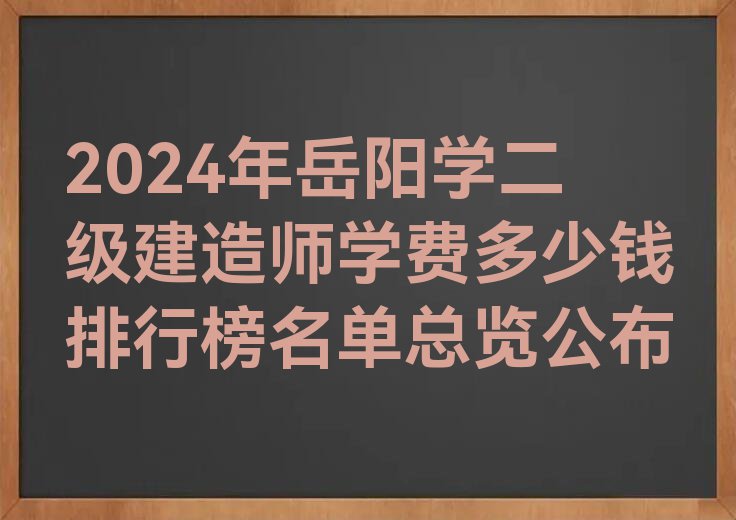 2024年岳阳学二级建造师学费多少钱排行榜名单总览公布