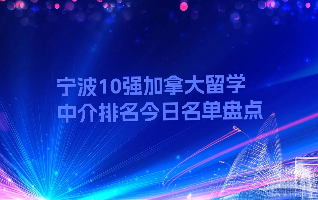 宁波10强加拿大留学中介排名今日名单盘点