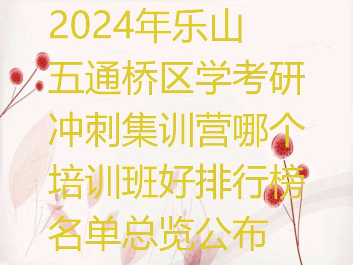 2024年乐山五通桥区学考研冲刺集训营哪个培训班好排行榜名单总览公布