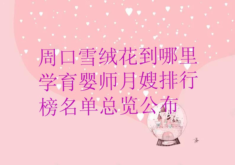 周口雪绒花到哪里学育婴师月嫂排行榜名单总览公布