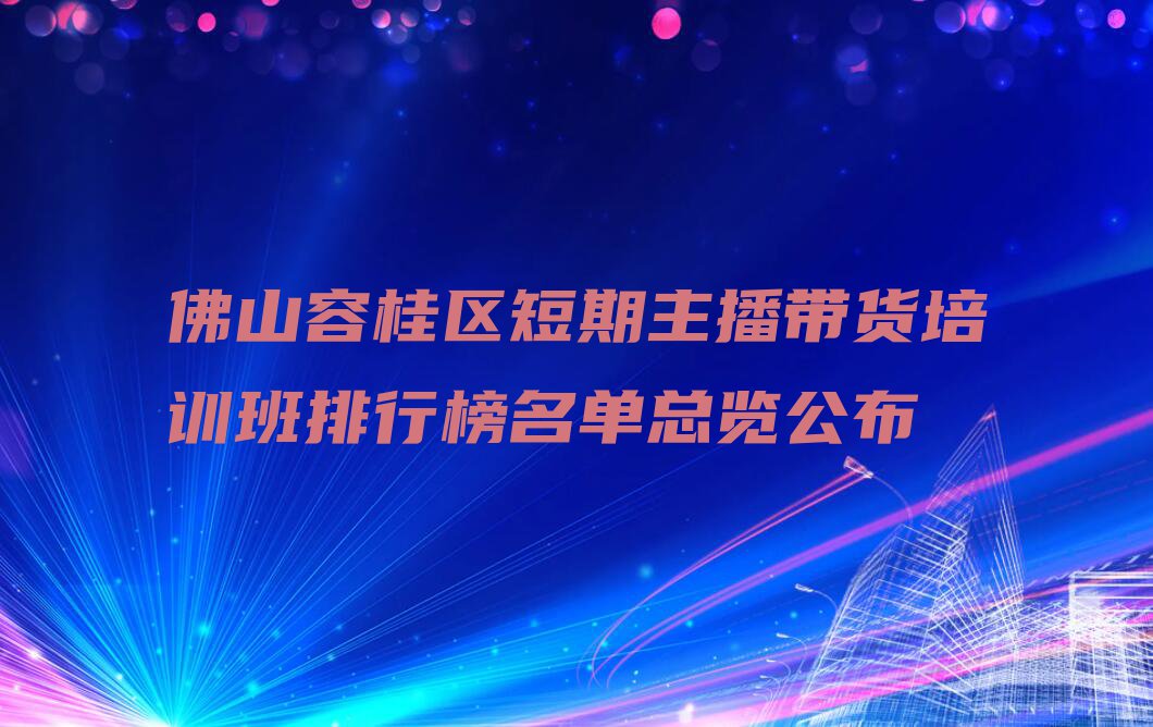 佛山容桂区短期主播带货培训班排行榜名单总览公布