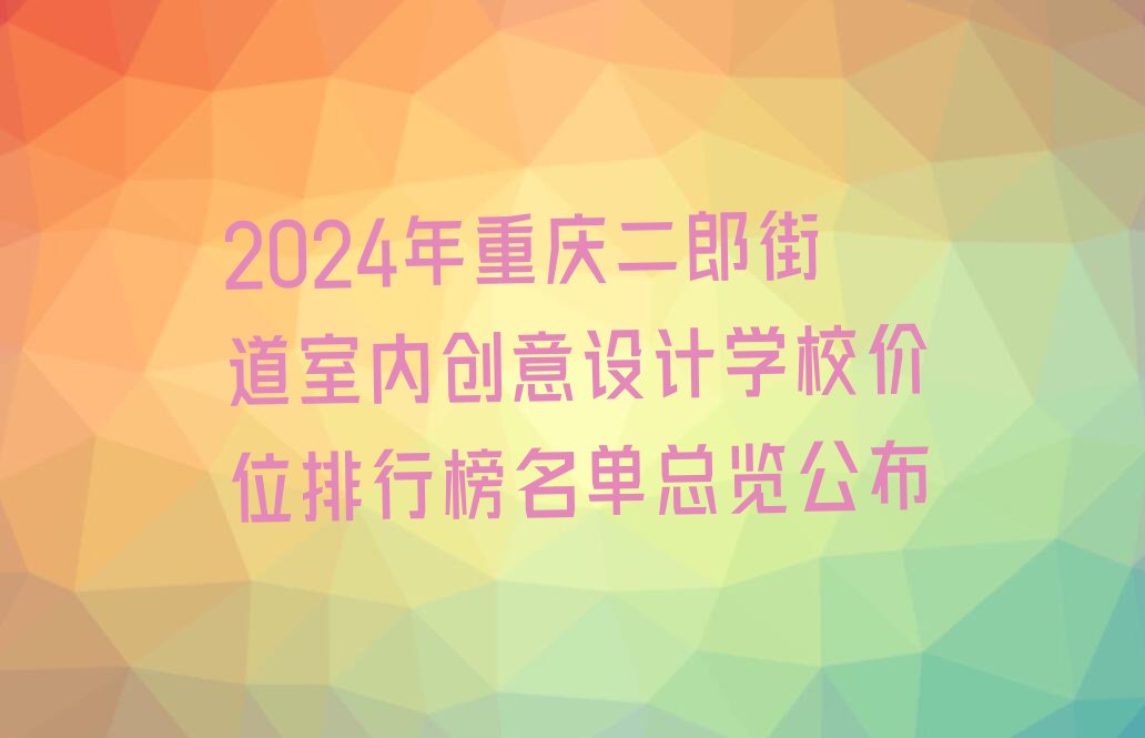 2024年重庆二郎街道室内创意设计学校价位排行榜名单总览公布