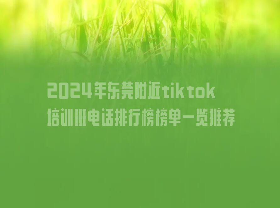 2024年东莞附近tiktok培训班电话排行榜榜单一览推荐