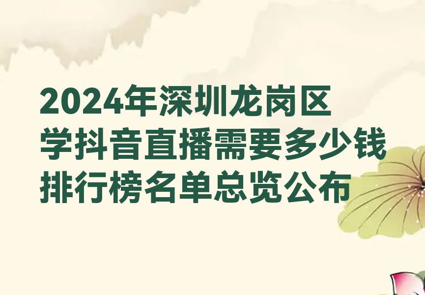 2024年深圳龙岗区学抖音直播需要多少钱排行榜名单总览公布