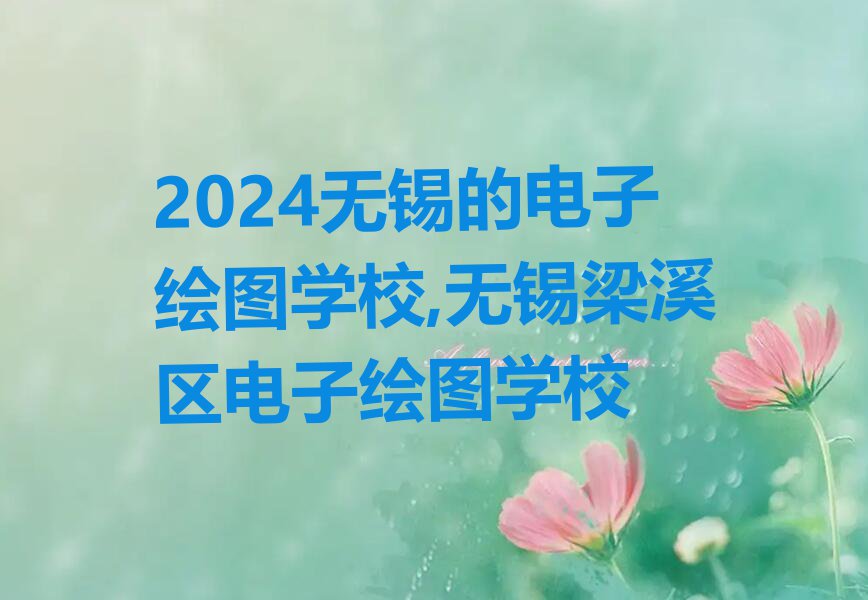 2024无锡的电子绘图学校,无锡梁溪区电子绘图学校