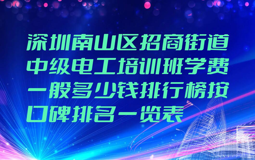 深圳南山区招商街道中级电工培训班学费一般多少钱排行榜按口碑排名一览表