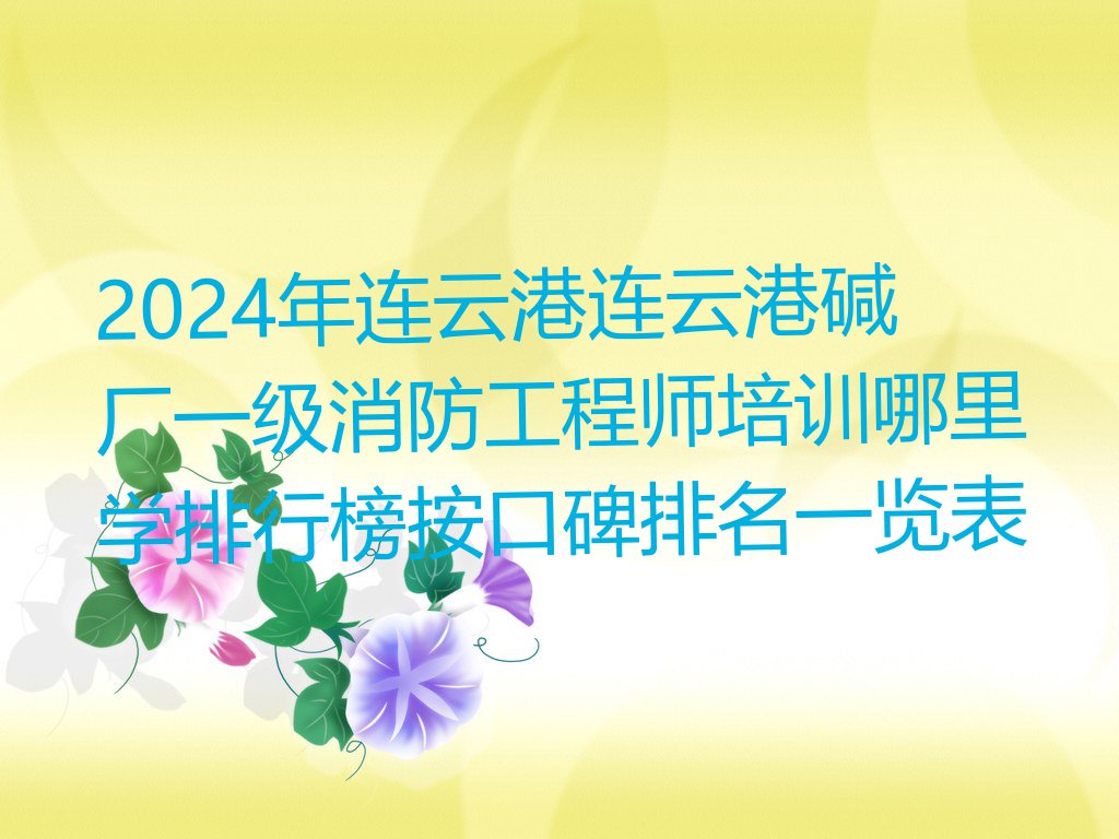 2024年连云港连云港碱厂一级消防工程师培训哪里学排行榜按口碑排名一览表