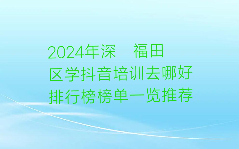 2024年深圳福田区学抖音培训去哪好排行榜榜单一览推荐