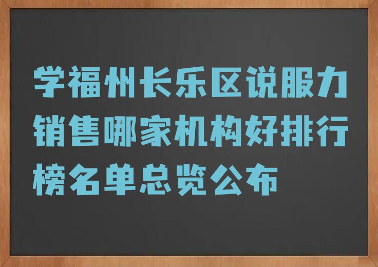 学福州长乐区说服力销售哪家机构好排行榜名单总览公布