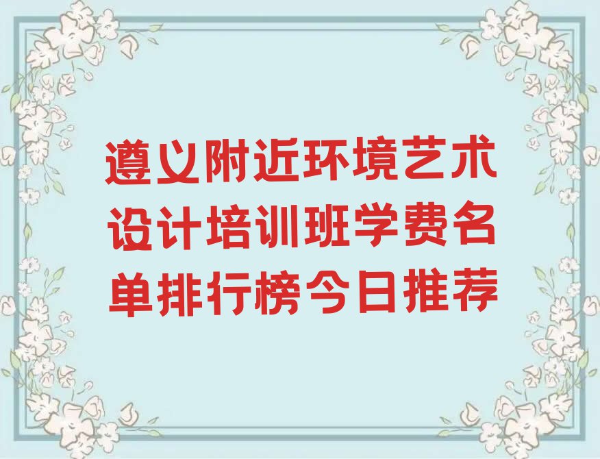 遵义附近环境艺术设计培训班学费名单排行榜今日推荐